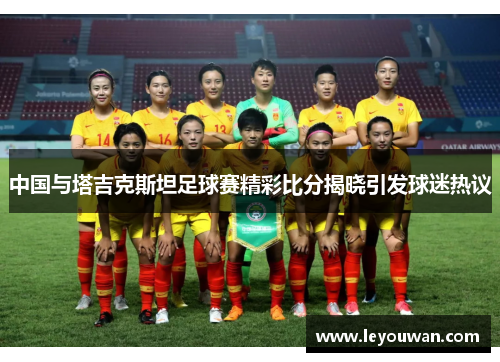 中国与塔吉克斯坦足球赛精彩比分揭晓引发球迷热议
