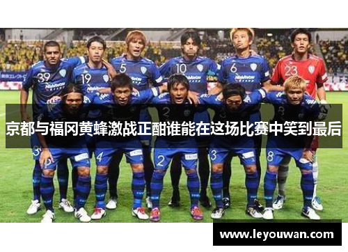 京都与福冈黄蜂激战正酣谁能在这场比赛中笑到最后