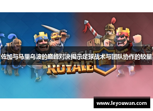 佐加与马里乌波的巅峰对决揭示足球战术与团队协作的较量