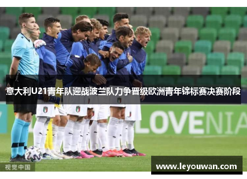 意大利U21青年队迎战波兰队力争晋级欧洲青年锦标赛决赛阶段