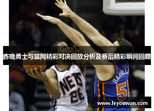 昨晚勇士与篮网精彩对决回放分析及赛后精彩瞬间回顾
