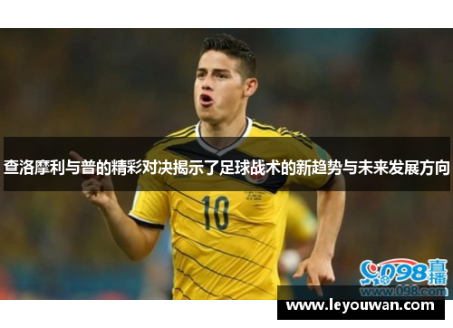 查洛摩利与普的精彩对决揭示了足球战术的新趋势与未来发展方向