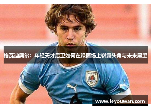格瓦迪奥尔：年轻天才后卫如何在绿茵场上崭露头角与未来展望