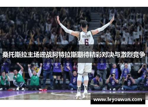 桑托斯拉主场迎战阿特拉斯期待精彩对决与激烈竞争