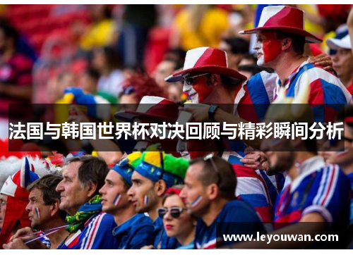 法国与韩国世界杯对决回顾与精彩瞬间分析