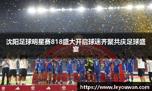 沈阳足球明星赛818盛大开启球迷齐聚共庆足球盛宴
