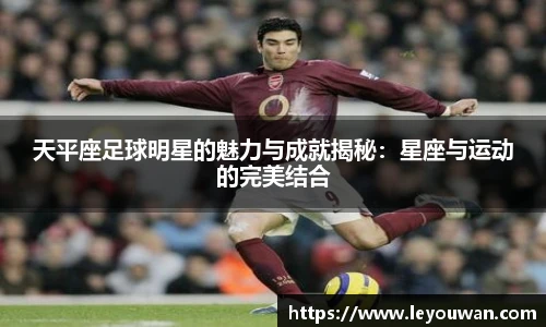 天平座足球明星的魅力与成就揭秘：星座与运动的完美结合