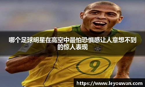 哪个足球明星在高空中最怕恐惧感让人意想不到的惊人表现