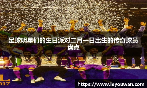 足球明星们的生日派对二月一日出生的传奇球员盘点